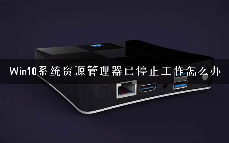 Win10系统资源管理器已停止工作怎么办