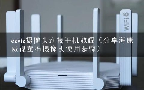 ezviz摄像头连接手机教程（分享海康威视萤石摄像头使用步骤）