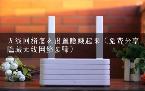 无线网络怎么设置隐藏起来（免费分享隐藏无线网络步骤）