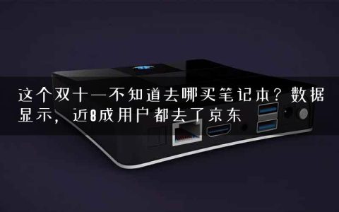 这个双十一不知道去哪买笔记本？数据显示，近8成用户都去了京东