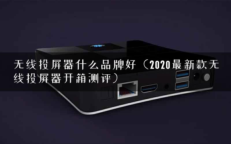无线投屏器什么品牌好（2020最新款无线投屏器开箱测评）