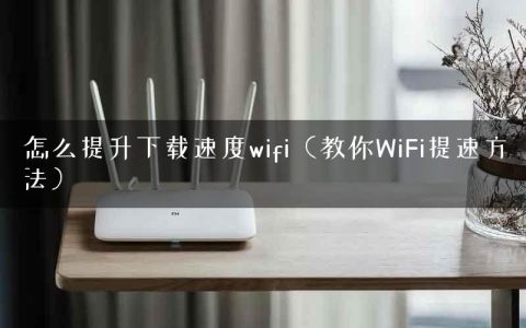怎么提升下载速度wifi（教你WiFi提速方法）