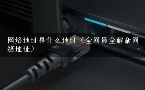 网络地址是什么地址（全网最全解析网络地址）