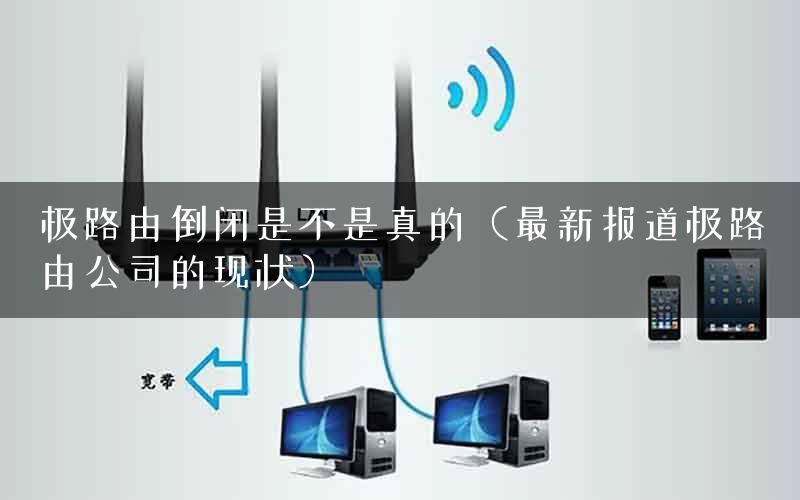 极路由倒闭是不是真的（最新报道极路由公司的现状）