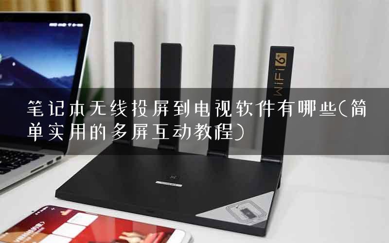笔记本无线投屏到电视软件有哪些(简单实用的多屏互动教程)
