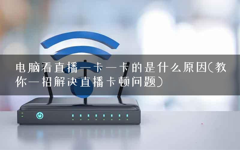 电脑看直播一卡一卡的是什么原因(教你一招解决直播卡顿问题)