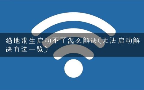 绝地求生启动不了怎么解决(无法启动解决方法一览)
