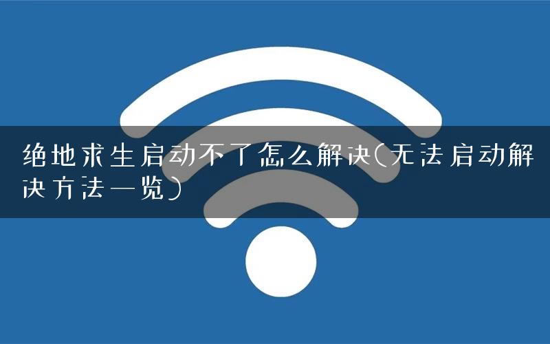 绝地求生启动不了怎么解决(无法启动解决方法一览)
