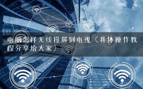 电脑怎样无线投屏到电视（具体操作教程分享给大家）