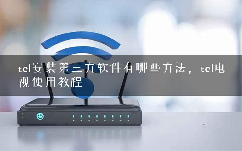 tcl安装第三方软件有哪些方法，tcl电视使用教程