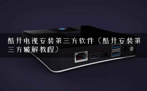酷开电视安装第三方软件（酷开安装第三方破解教程）