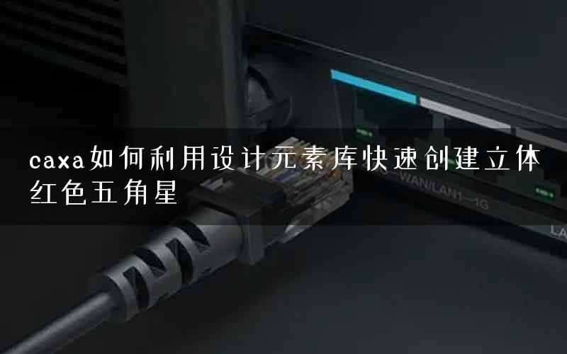 caxa如何利用设计元素库快速创建立体红色五角星