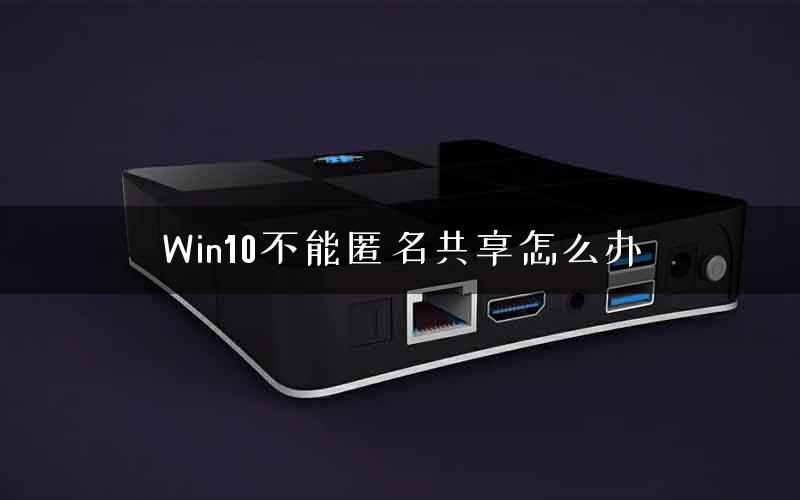 Win10不能匿名共享怎么办
