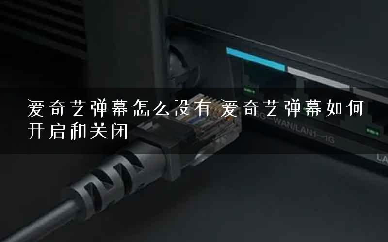 爱奇艺弹幕怎么没有 爱奇艺弹幕如何开启和关闭