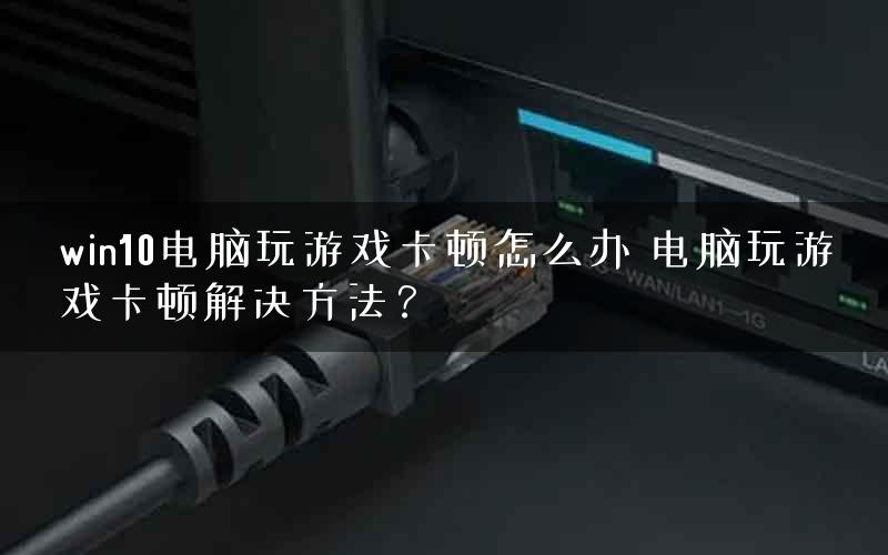 win10电脑玩游戏卡顿怎么办 电脑玩游戏卡顿解决方法？