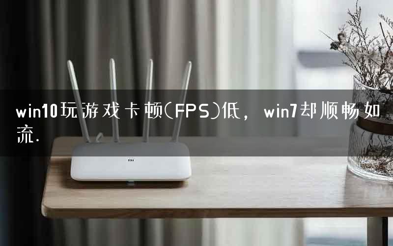 win10玩游戏卡顿(FPS)低，win7却顺畅如流.