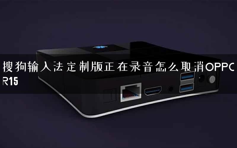 搜狗输入法定制版正在录音怎么取消OPPOR15