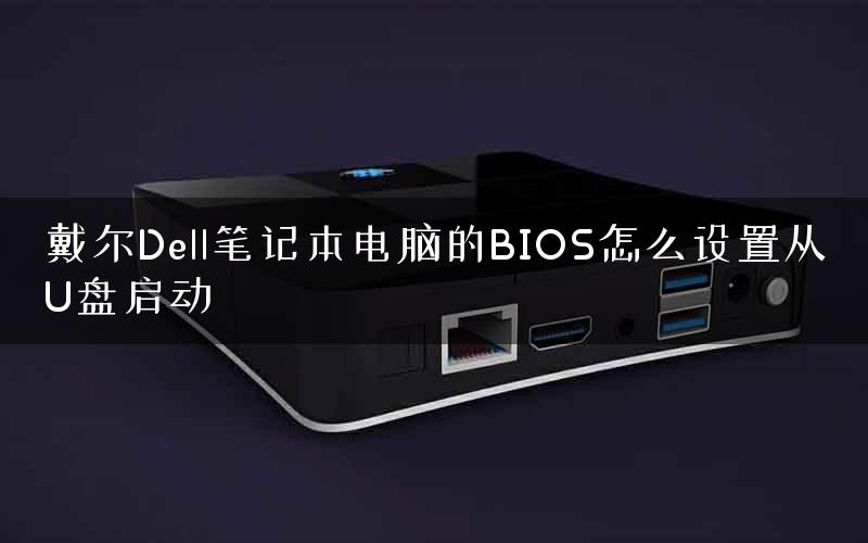 戴尔Dell笔记本电脑的BIOS怎么设置从U盘启动