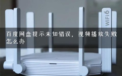 百度网盘提示未知错误，视频播放失败怎么办