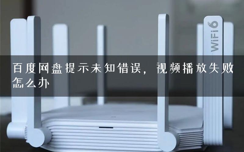 百度网盘提示未知错误，视频播放失败怎么办