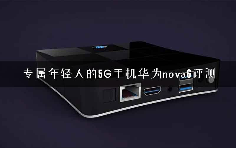 专属年轻人的5G手机华为nova6评测