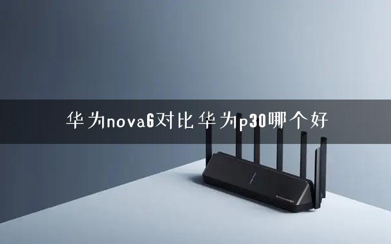 华为nova6对比华为p30哪个好
