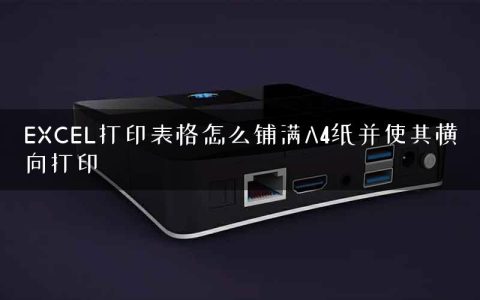 EXCEL打印表格怎么铺满A4纸并使其横向打印