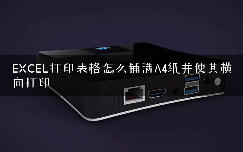 EXCEL打印表格怎么铺满A4纸并使其横向打印