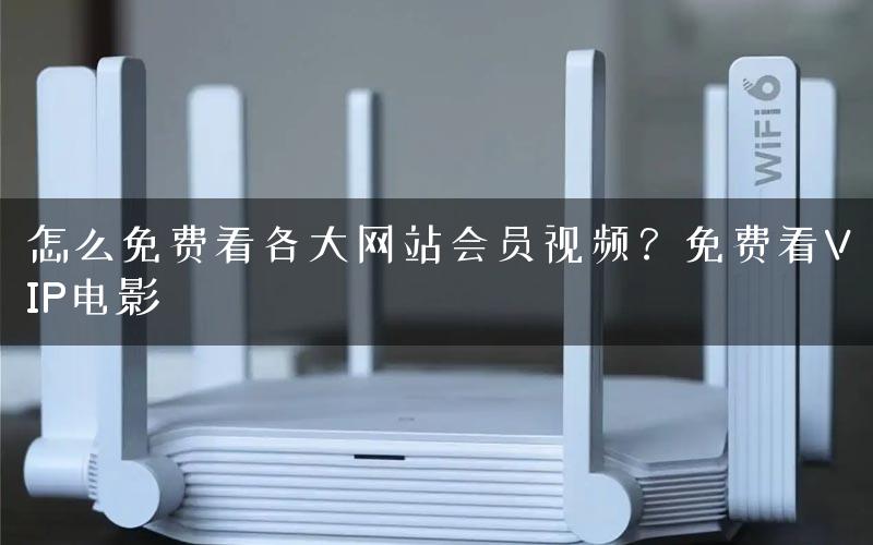 怎么免费看各大网站会员视频？免费看VIP电影