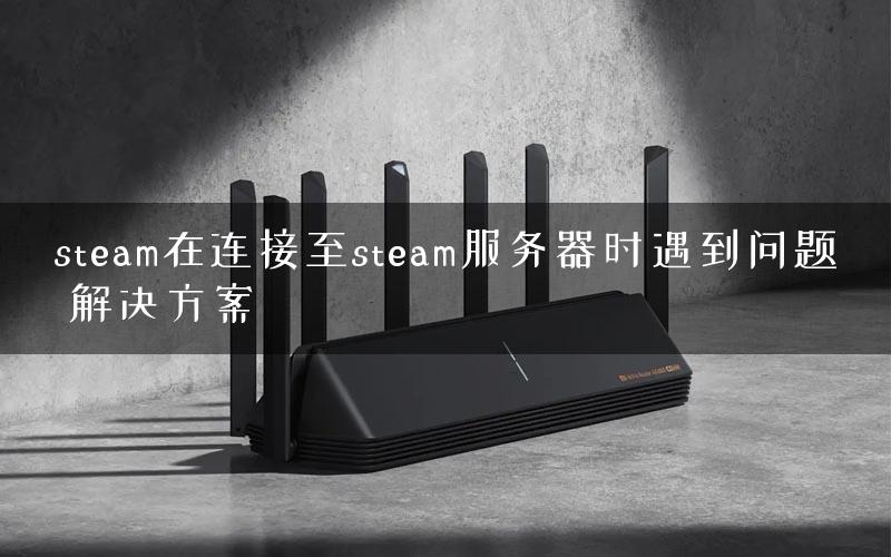 steam在连接至steam服务器时遇到问题 解决方案