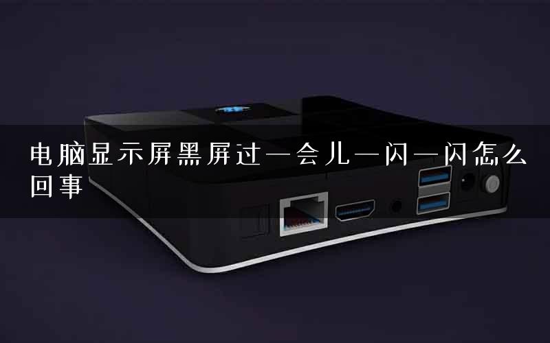 电脑显示屏黑屏过一会儿一闪一闪怎么回事