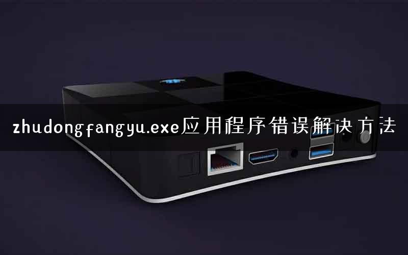zhudongfangyu.exe应用程序错误解决方法