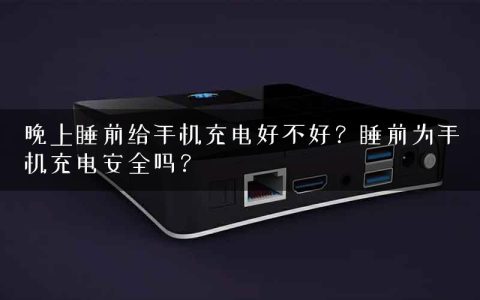 晚上睡前给手机充电好不好？睡前为手机充电安全吗？