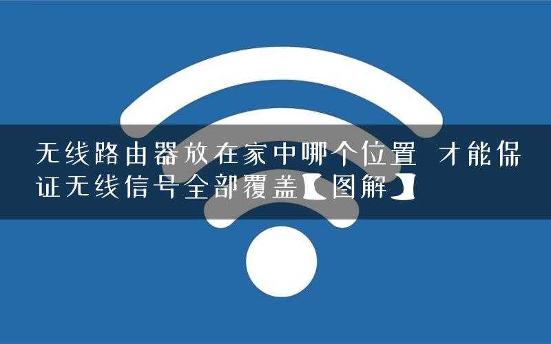 无线路由器放在家中哪个位置  才能保证无线信号全部覆盖【图解】