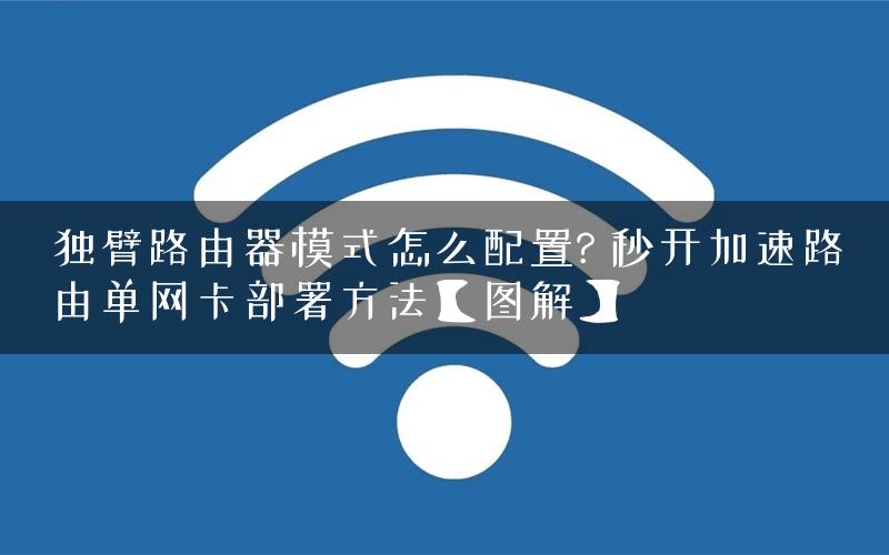 独臂路由器模式怎么配置? 秒开加速路由单网卡部署方法【图解】