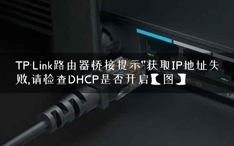 TP-Link路由器桥接提示“获取IP地址失败,请检查DHCP是否开启【图】