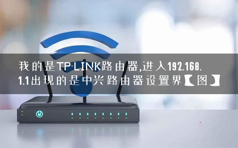 我的是TP-LINK路由器,进入192.168.1.1出现的是中兴路由器设置界【图】