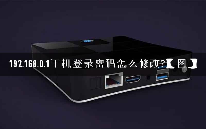 192.168.0.1手机登录密码怎么修改?【图】