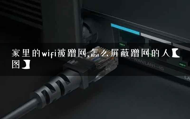 家里的wifi被蹭网,怎么屏蔽蹭网的人【图】