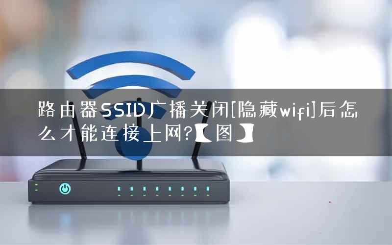 路由器SSID广播关闭[隐藏wifi]后怎么才能连接上网?【图】