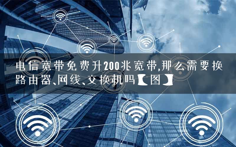 电信宽带免费升200兆宽带,那么需要换路由器、网线、交换机吗【图】