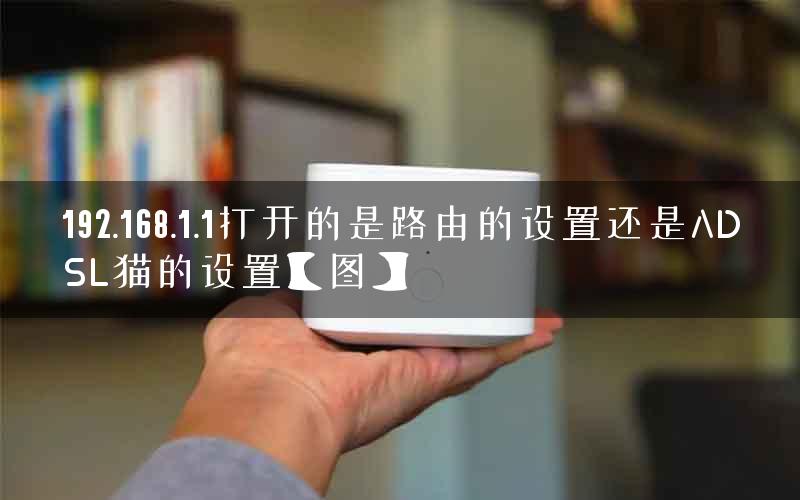 192.168.1.1打开的是路由的设置还是ADSL猫的设置【图】