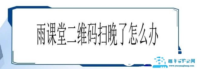 雨课堂二维码扫晚了解决方法