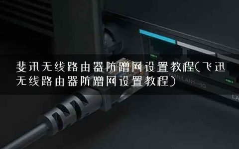 斐讯无线路由器防蹭网设置教程(飞迅无线路由器防蹭网设置教程)