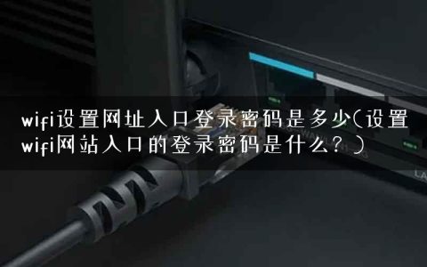 wifi设置网址入口登录密码是多少(设置wifi网站入口的登录密码是什么？)