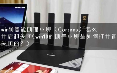win10智能助理小娜（Cortana）怎么开启和关闭(win10的助手小娜是如何打开和关闭的？)