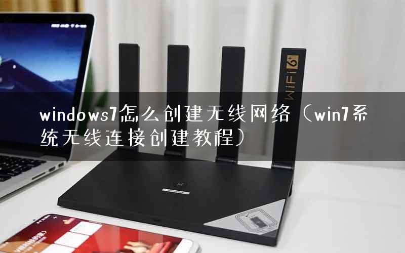 windows7怎么创建无线网络（win7系统无线连接创建教程）