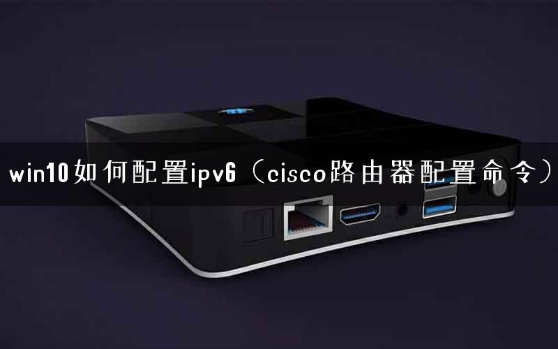 win10如何配置ipv6（cisco路由器配置命令）
