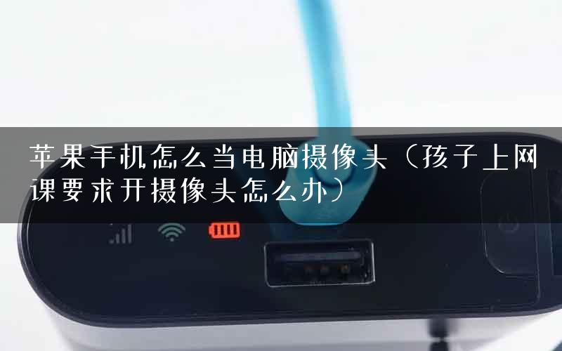 苹果手机怎么当电脑摄像头（孩子上网课要求开摄像头怎么办）