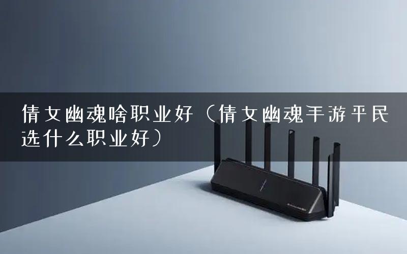 倩女幽魂啥职业好（倩女幽魂手游平民选什么职业好）